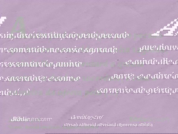 Assim fará restituição pelo pecado que houver cometido na coisa sagrada, e ainda lhe acrescentará a quinta parte, e a dará ao sacerdote; e com o carneiro da ofe
