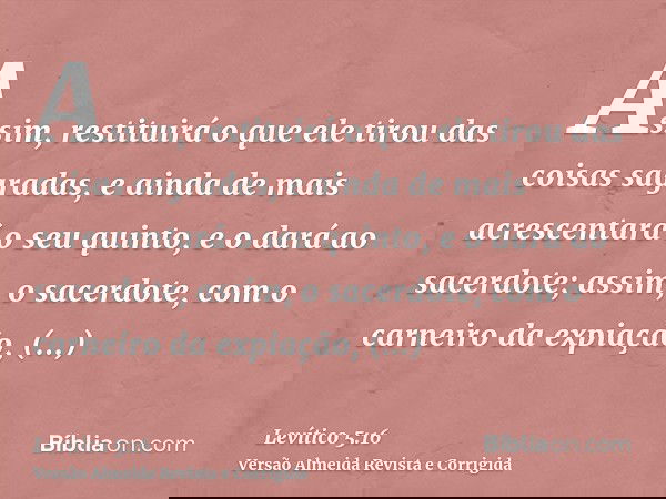 Assim, restituirá o que ele tirou das coisas sagradas, e ainda de mais acrescentará o seu quinto, e o dará ao sacerdote; assim, o sacerdote, com o carneiro da e
