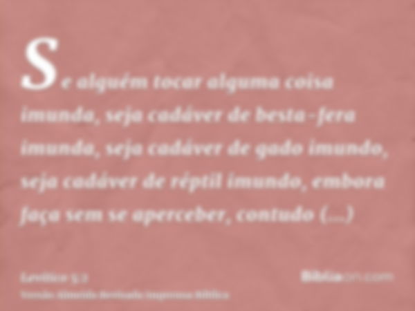 Se alguém tocar alguma coisa imunda, seja cadáver de besta-fera imunda, seja cadáver de gado imundo, seja cadáver de réptil imundo, embora faça sem se aperceber