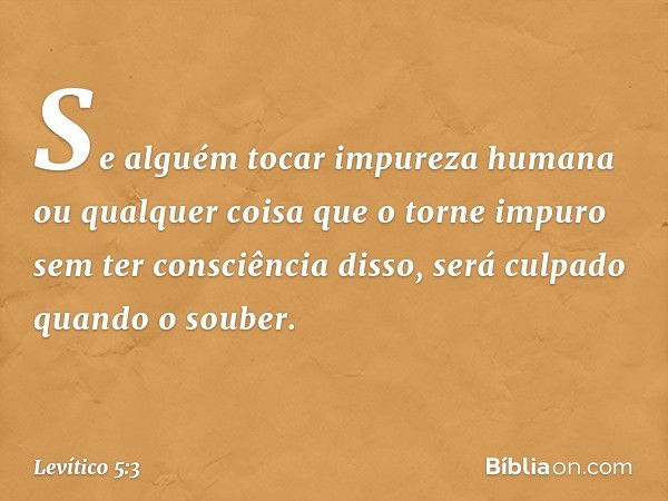 "Se alguém tocar impureza humana ou qualquer coisa que o torne impuro sem ter consciência disso, será culpado quando o souber. -- Levítico 5:3