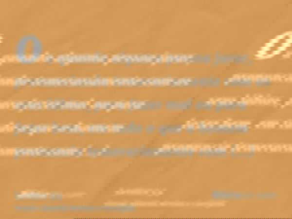 ou quando alguma pessoa jurar, pronunciando temerariamente com os seus lábios, para fazer mal ou para fazer bem, em tudo o que o homem pronuncia temerariamente 