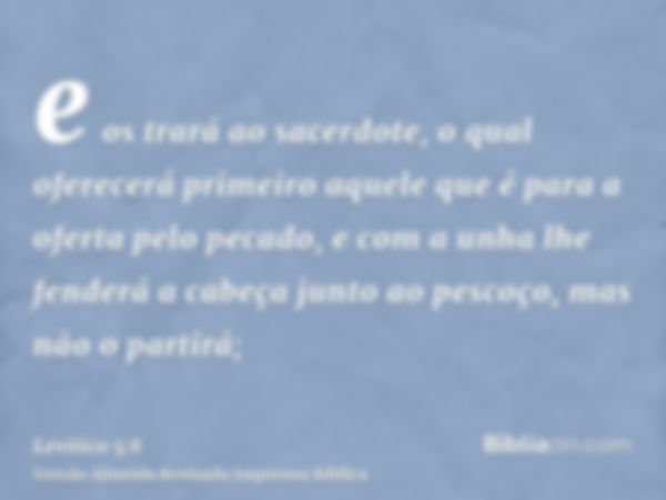 e os trará ao sacerdote, o qual oferecerá primeiro aquele que é para a oferta pelo pecado, e com a unha lhe fenderá a cabeça junto ao pescoço, mas não o partirá