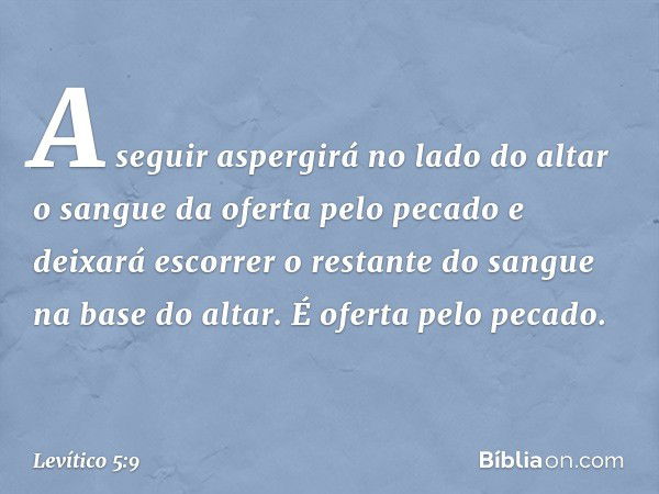 A seguir asper­girá no lado do altar o sangue da oferta pelo pecado e deixará escorrer o restante do sangue na base do altar. É oferta pelo pecado. -- Levítico 