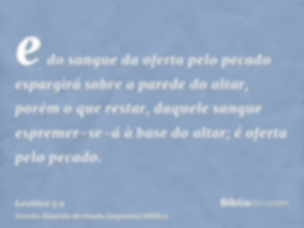 e do sangue da oferta pelo pecado espargirá sobre a parede do altar, porém o que restar, daquele sangue espremer-se-á à base do altar; é oferta pelo pecado.