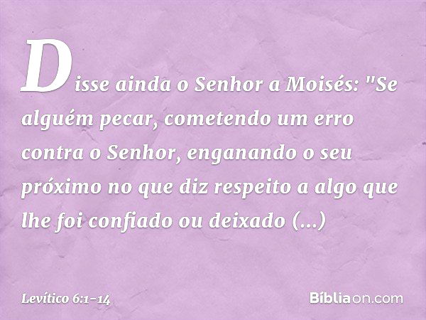 Disse ainda o Senhor a Moisés: "Se al­guém pecar, cometendo um erro contra o Senhor, enganando o seu próximo no que diz respeito a algo que lhe foi confiado ou 