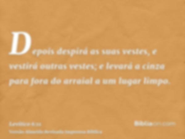 Depois despirá as suas vestes, e vestirá outras vestes; e levará a cinza para fora do arraial a um lugar limpo.