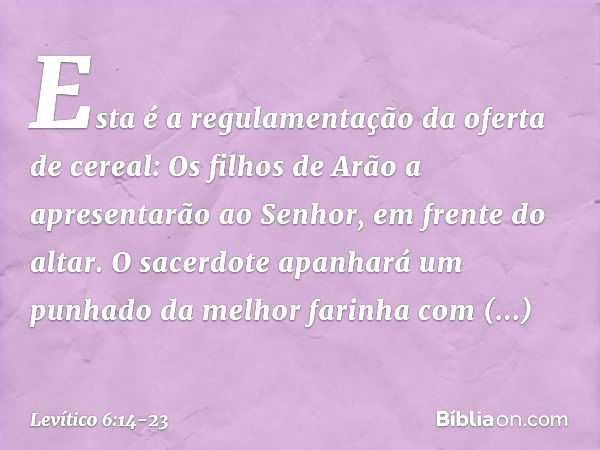 "Esta é a regulamentação da oferta de cereal: Os filhos de Arão a apresentarão ao ­Senhor, em frente do altar. O sacerdote apanha­rá um punhado da melhor farinh