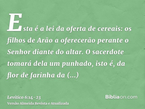 Esta é a lei da oferta de cereais: os filhos de Arão a oferecerão perante o Senhor diante do altar.O sacerdote tomará dela um punhado, isto é, da flor de farinh