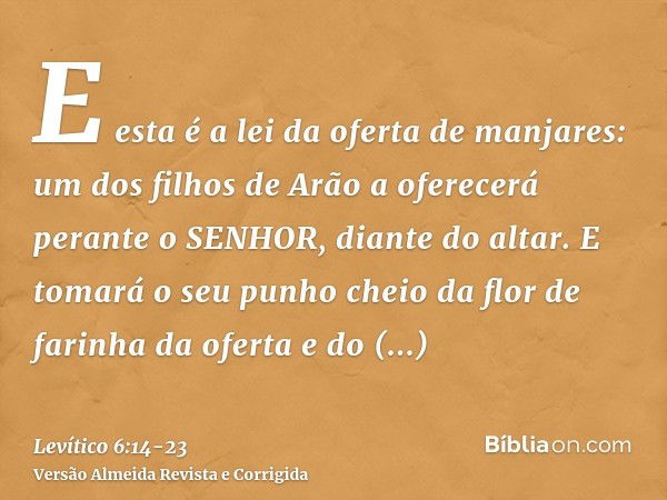 E esta é a lei da oferta de manjares: um dos filhos de Arão a oferecerá perante o SENHOR, diante do altar.E tomará o seu punho cheio da flor de farinha da ofert