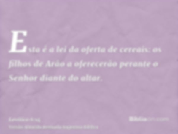 Esta é a lei da oferta de cereais: os filhos de Arão a oferecerão perante o Senhor diante do altar.