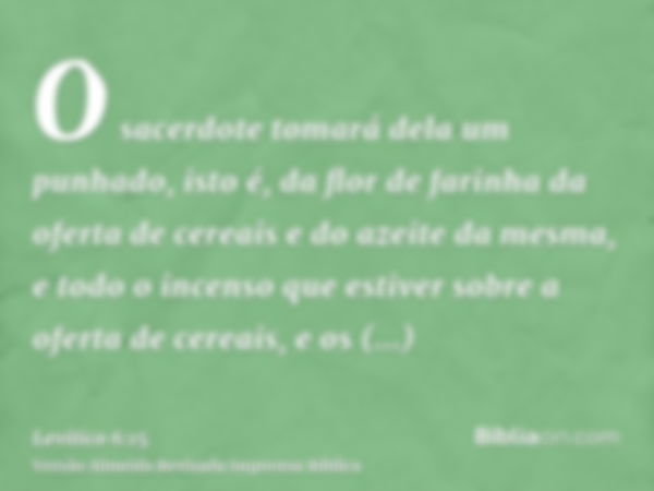 O sacerdote tomará dela um punhado, isto é, da flor de farinha da oferta de cereais e do azeite da mesma, e todo o incenso que estiver sobre a oferta de cereais