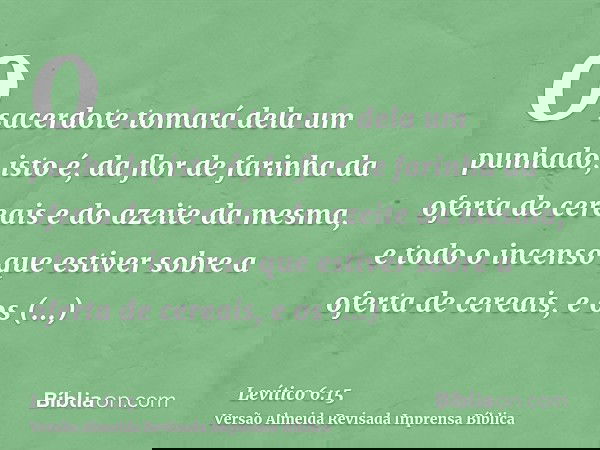 O sacerdote tomará dela um punhado, isto é, da flor de farinha da oferta de cereais e do azeite da mesma, e todo o incenso que estiver sobre a oferta de cereais
