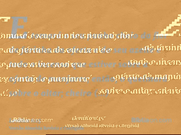 E tomará o seu punho cheio da flor de farinha da oferta e do seu azeite e todo o incenso que estiver sobre a oferta de manjares; então, o queimará sobre o altar