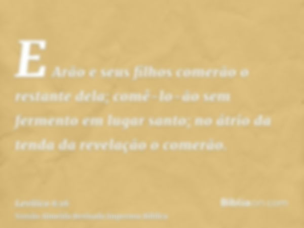 E Arão e seus filhos comerão o restante dela; comê-lo-ão sem fermento em lugar santo; no átrio da tenda da revelação o comerão.