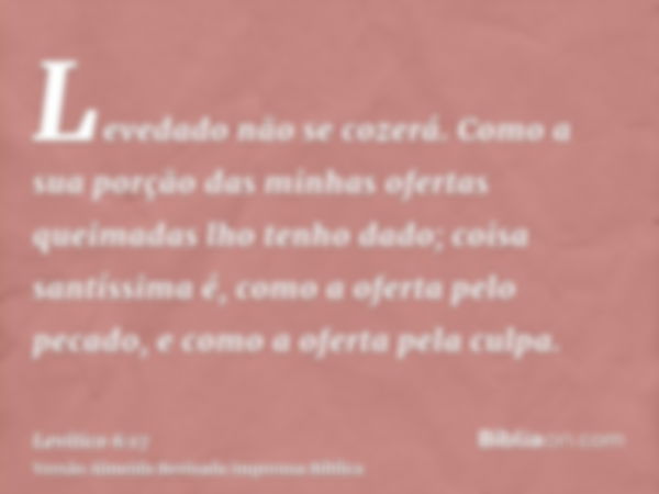 Levedado não se cozerá. Como a sua porção das minhas ofertas queimadas lho tenho dado; coisa santíssima é, como a oferta pelo pecado, e como a oferta pela culpa