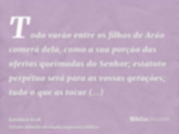 Todo varão entre os filhos de Arão comerá dela, como a sua porção das ofertas queimadas do Senhor; estatuto perpétuo será para as vossas gerações; tudo o que as