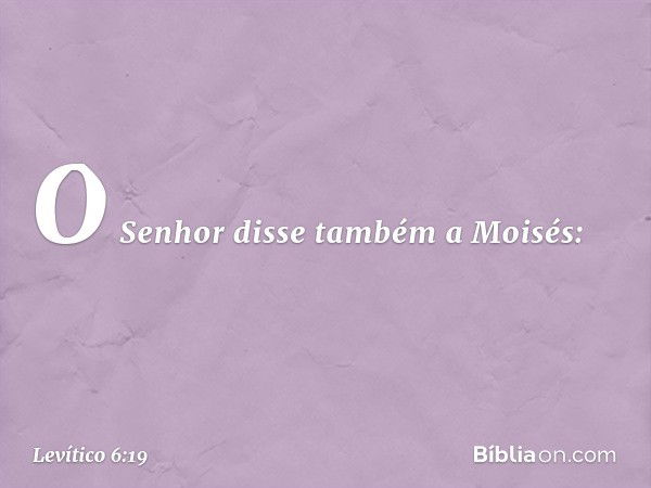 O Senhor disse também a Moisés: -- Levítico 6:19