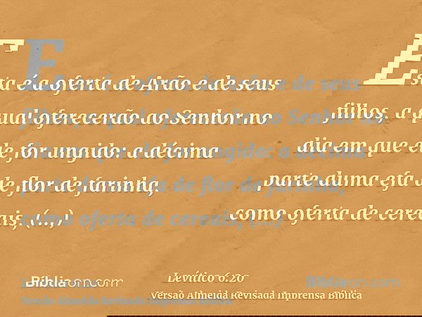 Esta é a oferta de Arão e de seus filhos, a qual oferecerão ao Senhor no dia em que ele for ungido: a décima parte duma efa de flor de farinha, como oferta de c