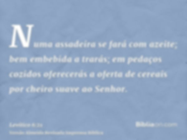 Numa assadeira se fará com azeite; bem embebida a trarás; em pedaços cozidos oferecerás a oferta de cereais por cheiro suave ao Senhor.