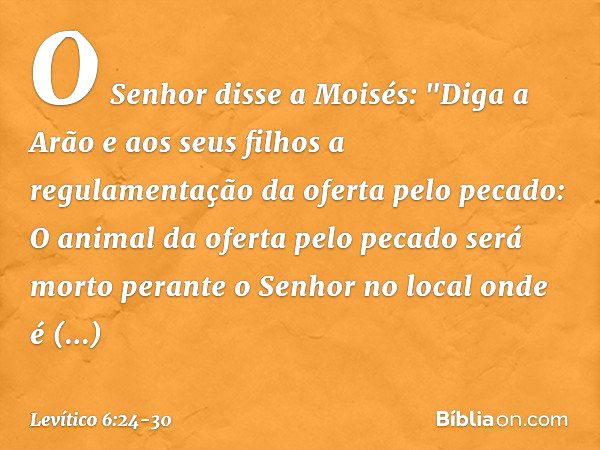 O Senhor disse a Moisés: "Diga a Arão e aos seus filhos a regulamentação da oferta pelo pecado: O animal da oferta pelo pecado será morto perante o Senhor no lo