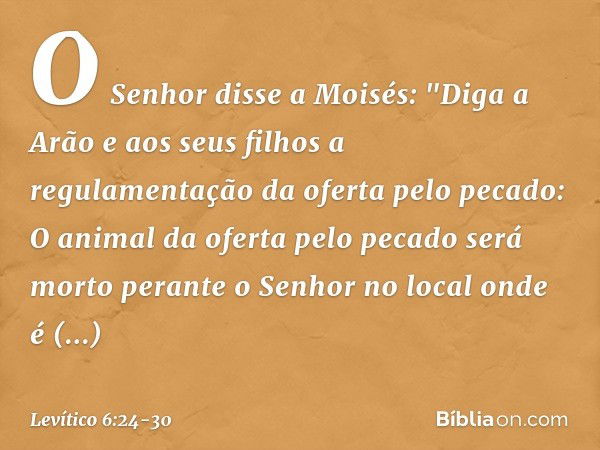 O Senhor disse a Moisés: "Diga a Arão e aos seus filhos a regulamentação da oferta pelo pecado: O animal da oferta pelo pecado será morto perante o Senhor no lo