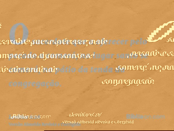 O sacerdote que a oferecer pelo pecado a comerá; no lugar santo se comerá, no pátio da tenda da congregação.