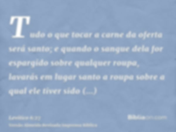 Tudo o que tocar a carne da oferta será santo; e quando o sangue dela for espargido sobre qualquer roupa, lavarás em lugar santo a roupa sobre a qual ele tiver 