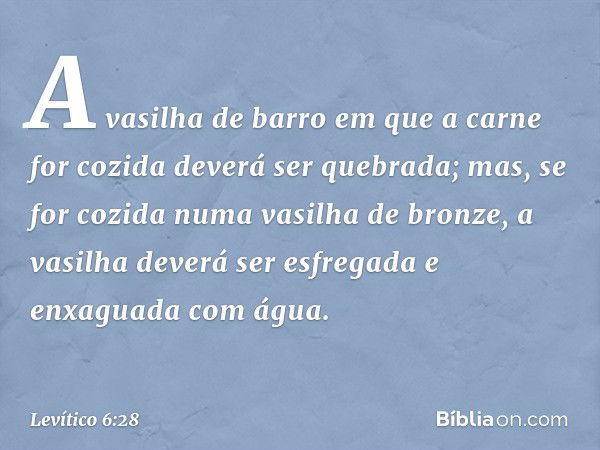 A vasilha de barro em que a carne for cozida deverá ser que­brada; mas, se for cozida numa vasilha de bron­ze, a vasilha deverá ser esfregada e enxaguada com ág