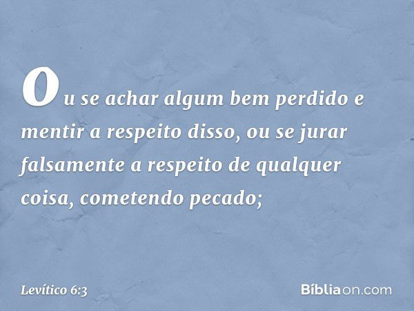 ou se achar algum bem perdido e men­tir a respeito disso, ou se jurar falsamente a respeito de qualquer coisa, cometendo peca­do; -- Levítico 6:3