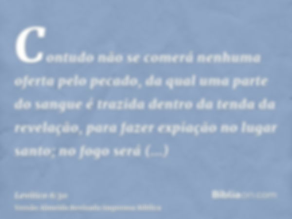 Contudo não se comerá nenhuma oferta pelo pecado, da qual uma parte do sangue é trazida dentro da tenda da revelação, para fazer expiação no lugar santo; no fog