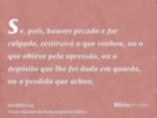 se, pois, houver pecado e for culpado, restituirá o que roubou, ou o que obteve pela opressão, ou o depósito que lhe foi dado em guarda, ou o perdido que achou,