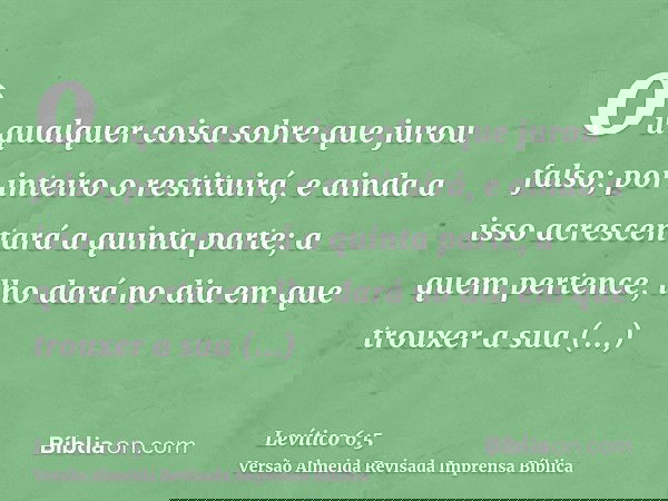 ou qualquer coisa sobre que jurou falso; por inteiro o restituirá, e ainda a isso acrescentará a quinta parte; a quem pertence, lho dará no dia em que trouxer a