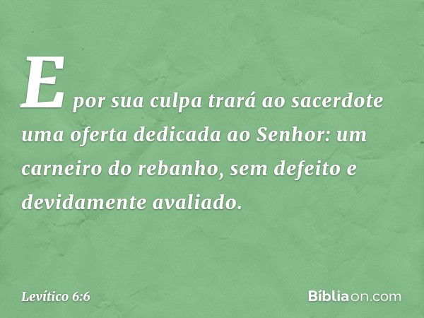 E por sua culpa trará ao sacerdote uma oferta dedicada ao Senhor: um carneiro do rebanho, sem defeito e devidamente avaliado. -- Levítico 6:6