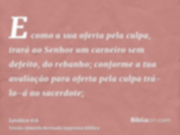 E como a sua oferta pela culpa, trará ao Senhor um carneiro sem defeito, do rebanho; conforme a tua avaliação para oferta pela culpa trá-lo-á ao sacerdote;