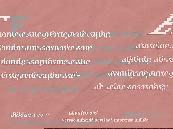 E como a sua oferta pela culpa, trará ao Senhor um carneiro sem defeito, do rebanho; conforme a tua avaliação para oferta pela culpa trá-lo-á ao sacerdote;