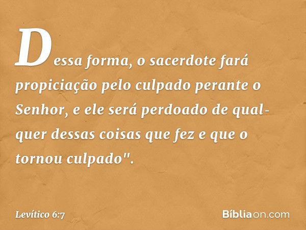 Dessa forma, o sacerdote fará propiciação pelo culpado perante o Senhor, e ele será perdoado de qual­quer dessas coisas que fez e que o tornou culpa­do". -- Lev