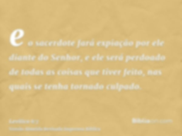 e o sacerdote fará expiação por ele diante do Senhor, e ele será perdoado de todas as coisas que tiver feito, nas quais se tenha tornado culpado.