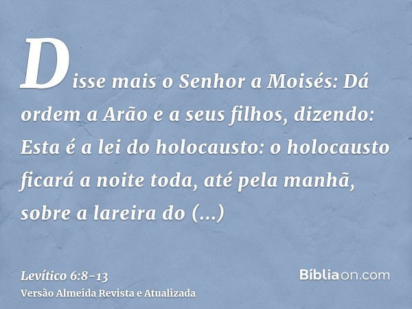 Disse mais o Senhor a Moisés:Dá ordem a Arão e a seus filhos, dizendo: Esta é a lei do holocausto: o holocausto ficará a noite toda, até pela manhã, sobre a lar