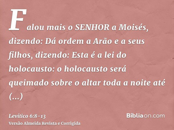 Falou mais o SENHOR a Moisés, dizendo:Dá ordem a Arão e a seus filhos, dizendo: Esta é a lei do holocausto: o holocausto será queimado sobre o altar toda a noit