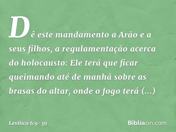 "Dê este mandamento a Arão e a seus filhos, a regulamentação acerca do holocausto: Ele terá que ficar queimando até de manhã sobre as brasas do altar, onde o fo