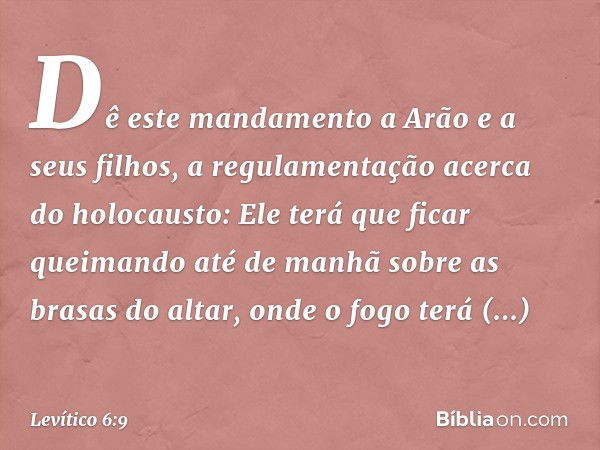 "Dê este mandamento a Arão e a seus filhos, a regulamentação acerca do holocausto: Ele terá que ficar queimando até de manhã sobre as brasas do altar, onde o fo