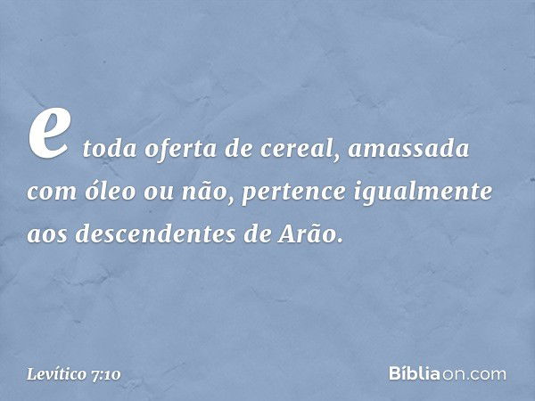 e toda oferta de cereal, amas­sada com óleo ou não, pertence igual­mente aos descendentes de Arão. -- Levítico 7:10