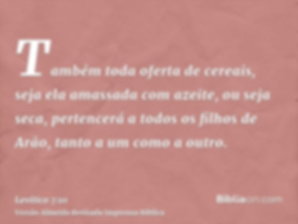 Também toda oferta de cereais, seja ela amassada com azeite, ou seja seca, pertencerá a todos os filhos de Arão, tanto a um como a outro.