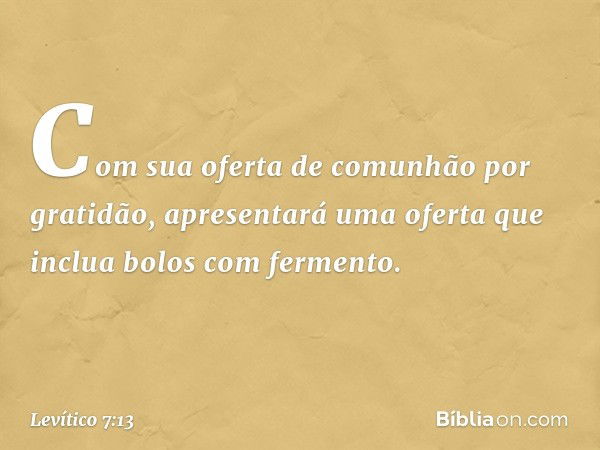 Com sua oferta de comunhão por gratidão, apre­sentará uma oferta que inclua bolos com fermento. -- Levítico 7:13