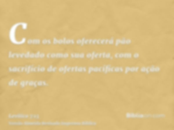 Com os bolos oferecerá pão levedado como sua oferta, com o sacrifício de ofertas pacíficas por ação de graças.