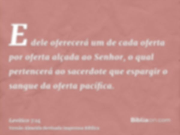 E dele oferecerá um de cada oferta por oferta alçada ao Senhor, o qual pertencerá ao sacerdote que espargir o sangue da oferta pacífica.