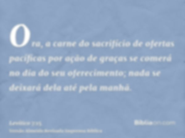 Ora, a carne do sacrifício de ofertas pacíficas por ação de graças se comerá no dia do seu oferecimento; nada se deixará dela até pela manhã.