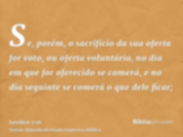 Se, porém, o sacrifício da sua oferta for voto, ou oferta voluntária, no dia em que for oferecido se comerá, e no dia seguinte se comerá o que dele ficar;