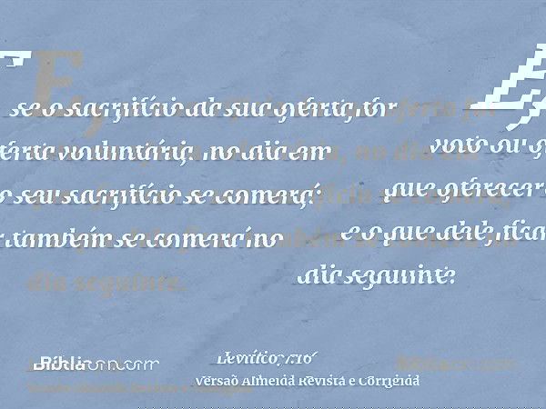 E, se o sacrifício da sua oferta for voto ou oferta voluntária, no dia em que oferecer o seu sacrifício se comerá; e o que dele ficar também se comerá no dia se