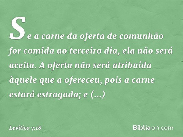 Se a carne da oferta de comunhão for comida ao terceiro dia, ela não será aceita. A oferta não será atribuída àque­le que a ofereceu, pois a car­ne estará estra